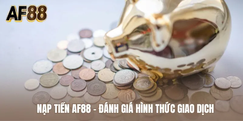 Nạp tiền AF88 - Đánh giá hình thức giao dịch